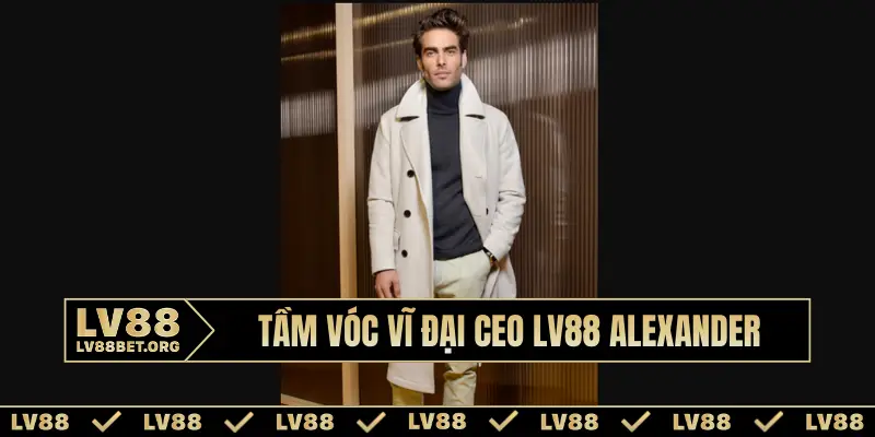 Tầm vóc vĩ đại CEO LV88 Alexander